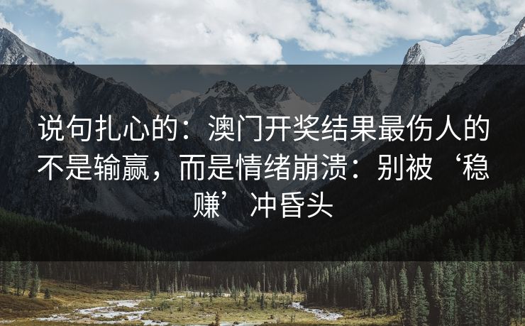 说句扎心的:澳门开奖结果最伤人的不是输赢,而是情绪崩溃:别被‘稳赚’冲昏头 说句扎心的:澳门开奖结果最伤人的不是输赢,而是情绪崩溃:别被‘稳赚’冲昏头