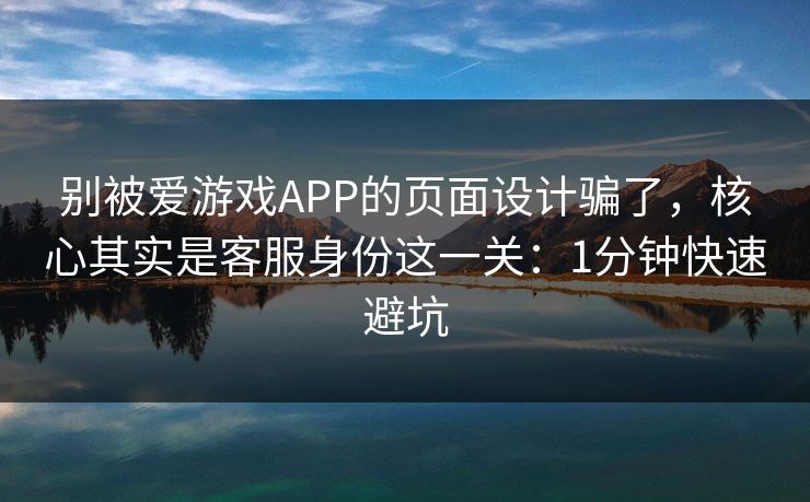 别被爱游戏APP的页面设计骗了,核心其实是客服身份这一关:1分钟快速避坑 别被爱游戏APP的页面设计骗了,核心其实是客服身份这一关:1分钟快速避坑