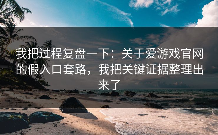 我把过程复盘一下:关于爱游戏官网的假入口套路,我把关键证据整理出来了 我把过程复盘一下:关于爱游戏官网的假入口套路,我把关键证据整理出来了