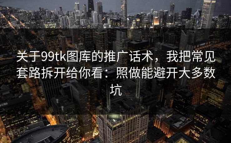 关于99tk图库的推广话术,我把常见套路拆开给你看:照做能避开大多数坑 关于99tk图库的推广话术,我把常见套路拆开给你看:照做能避开大多数坑