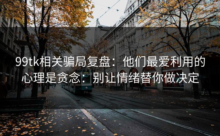 99tk相关骗局复盘：他们最爱利用的心理是贪念：别让情绪替你做决定