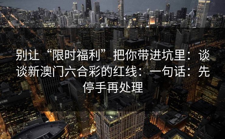 别让“限时福利”把你带进坑里:谈谈新澳门六合彩的红线:一句话:先停手再处理 别让“限时福利”把你带进坑里:谈谈新澳门六合彩的红线:一句话:先停手再处理