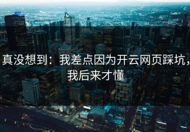 真没想到：我差点因为开云网页踩坑，我后来才懂