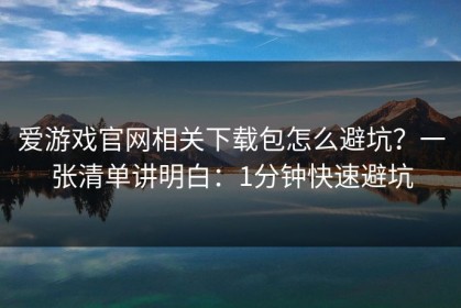爱游戏官网相关下载包怎么避坑？一张清单讲明白：1分钟快速避坑