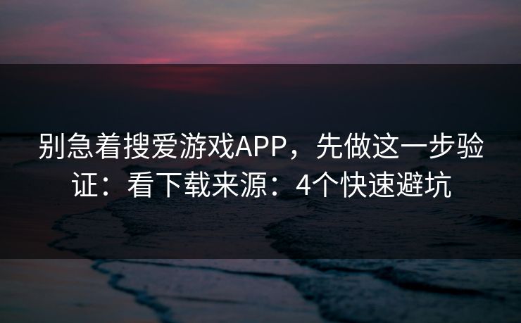 别急着搜爱游戏APP,先做这一步验证:看下载来源:4个快速避坑 别急着搜爱游戏APP,先做这一步验证:看下载来源:4个快速避坑