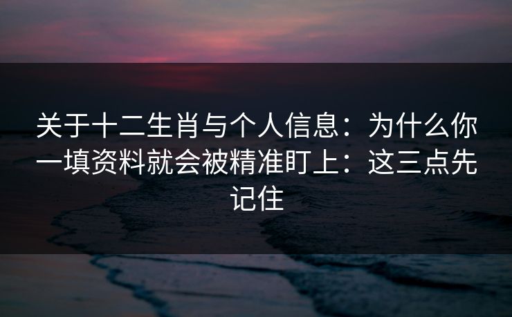 关于十二生肖与个人信息：为什么你一填资料就会被精准盯上：这三点先记住