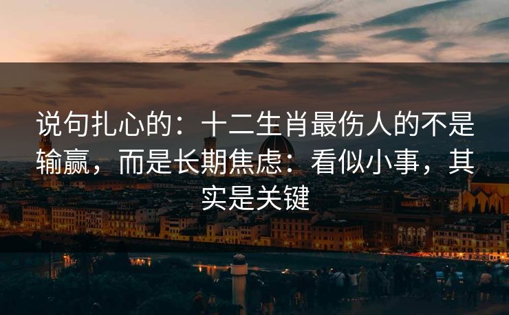 说句扎心的：十二生肖最伤人的不是输赢，而是长期焦虑：看似小事，其实是关键