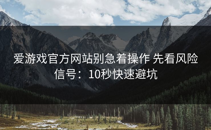 爱游戏官方网站别急着操作 先看风险信号：10秒快速避坑