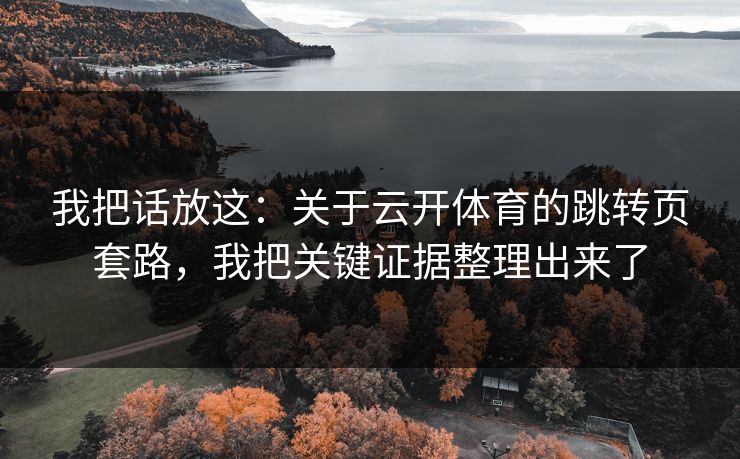 我把话放这：关于云开体育的跳转页套路，我把关键证据整理出来了