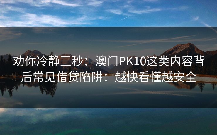 劝你冷静三秒:澳门PK10这类内容背后常见借贷陷阱:越快看懂越安全 劝你冷静三秒:澳门PK10这类内容背后常见借贷陷阱:越快看懂越安全